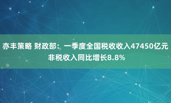 亦丰策略 财政部：一季度全国税收收入47450亿元 非税收入同比增长8.8%