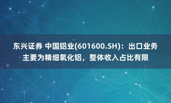 东兴证券 中国铝业(601600.SH)：出口业务主要为精细氧化铝，整体收入占比有限