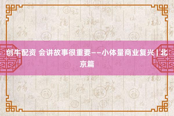 创牛配资 会讲故事很重要——小体量商业复兴 | 北京篇