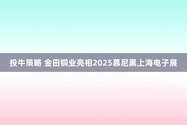 投牛策略 金田铜业亮相2025慕尼黑上海电子展