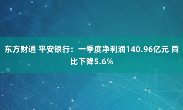 东方财通 平安银行：一季度净利润140.96亿元 同比下降5.6%