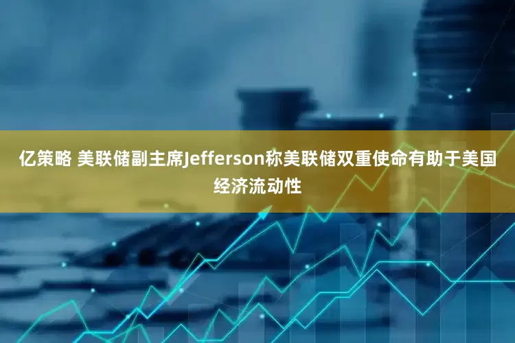 亿策略 美联储副主席Jefferson称美联储双重使命有助于美国经济流动性