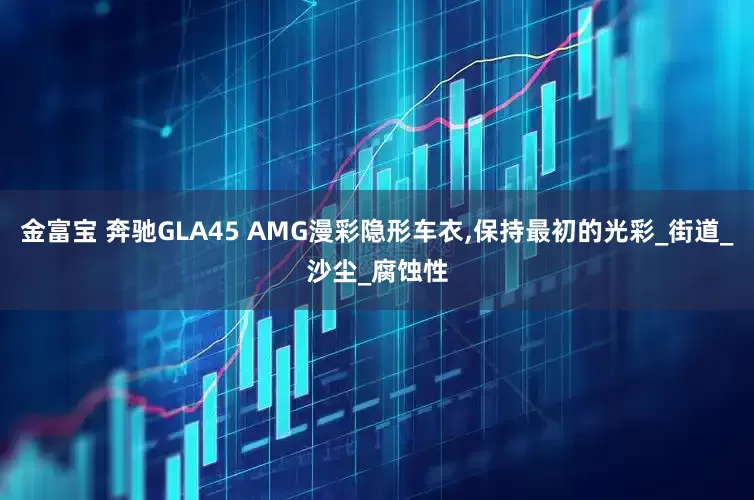 金富宝 奔驰GLA45 AMG漫彩隐形车衣,保持最初的光彩_街道_沙尘_腐蚀性