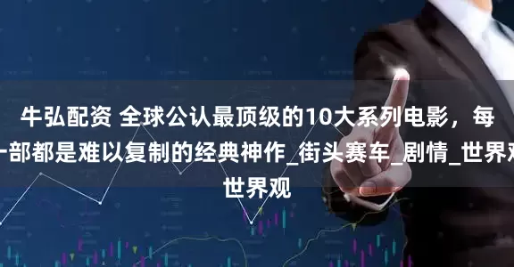 牛弘配资 全球公认最顶级的10大系列电影，每一部都是难以复制的经典神作_街头赛车_剧情_世界观