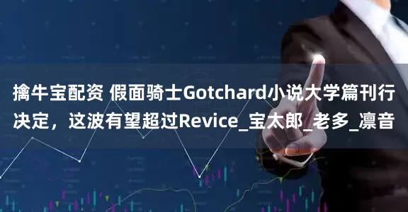 擒牛宝配资 假面骑士Gotchard小说大学篇刊行决定，这波有望超过Revice_宝太郎_老多_凛音