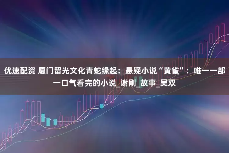 优速配资 厦门留光文化青蛇缘起：悬疑小说“黄雀”：唯一一部一口气看完的小说_谢刚_故事_吴双