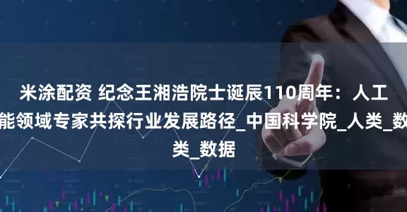 米涂配资 纪念王湘浩院士诞辰110周年：人工智能领域专家共探行业发展路径_中国科学院_人类_数据