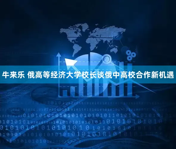 牛来乐 俄高等经济大学校长谈俄中高校合作新机遇