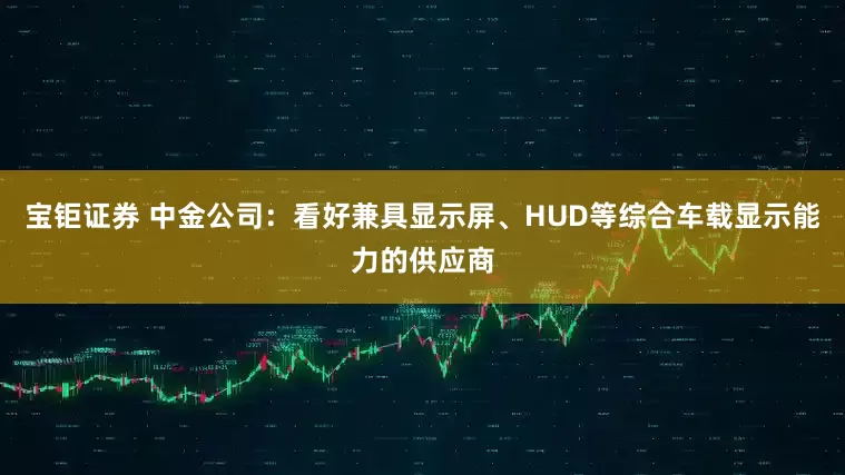 宝钜证券 中金公司：看好兼具显示屏、HUD等综合车载显示能力的供应商