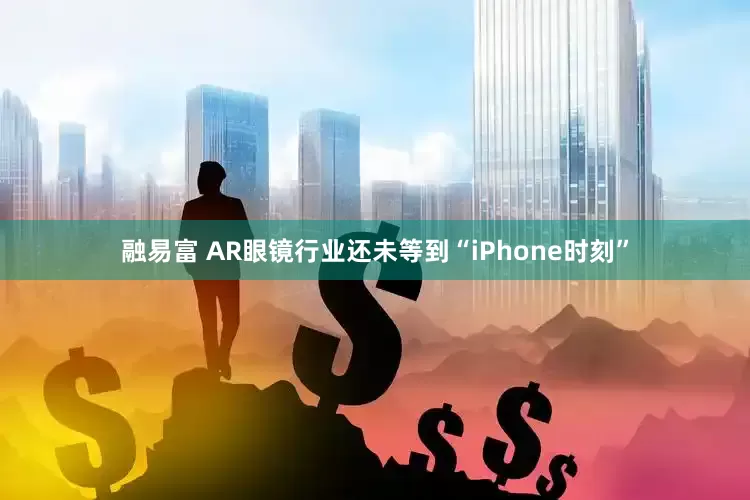 融易富 AR眼镜行业还未等到“iPhone时刻”