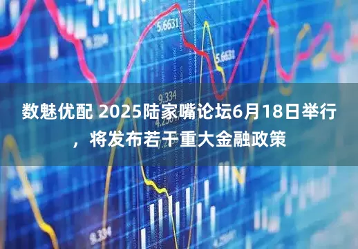 数魅优配 2025陆家嘴论坛6月18日举行，将发布若干重大金融政策