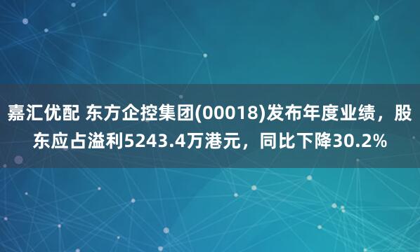 嘉汇优配 东方企控集团(00018)发布年度业绩，股东应占溢利5243.4万港元，同比下降30.2%