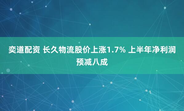 奕道配资 长久物流股价上涨1.7% 上半年净利润预减八成