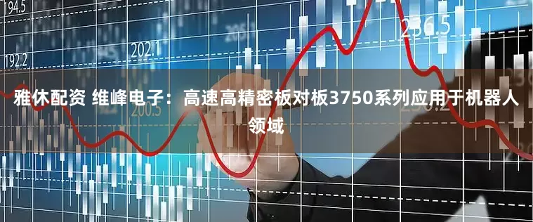 雅休配资 维峰电子：高速高精密板对板3750系列应用于机器人领域