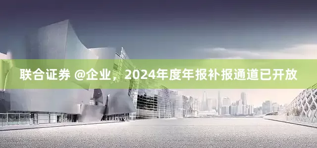 联合证券 @企业，2024年度年报补报通道已开放