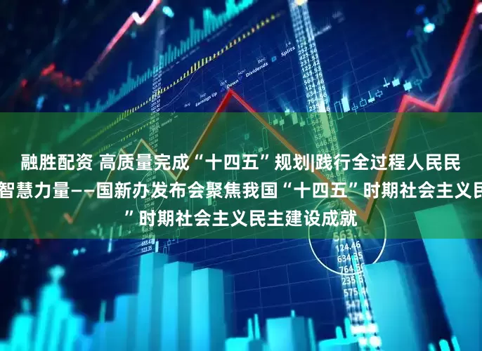 融胜配资 高质量完成“十四五”规划|践行全过程人民民主 广泛凝聚智慧力量——国新办发布会聚焦我国“十四五”时期社会主义民主建设成就