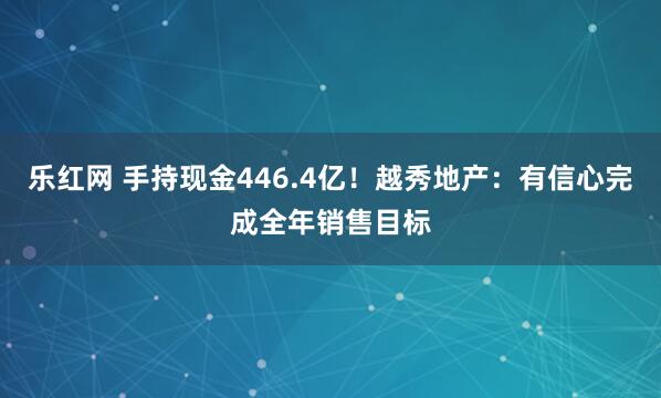 乐红网 手持现金446.4亿！越秀地产：有信心完成全年销售目标