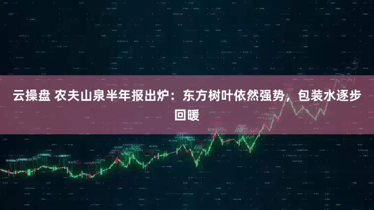 云操盘 农夫山泉半年报出炉：东方树叶依然强势，包装水逐步回暖