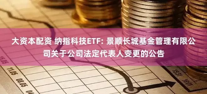 大资本配资 纳指科技ETF: 景顺长城基金管理有限公司关于公司法定代表人变更的公告