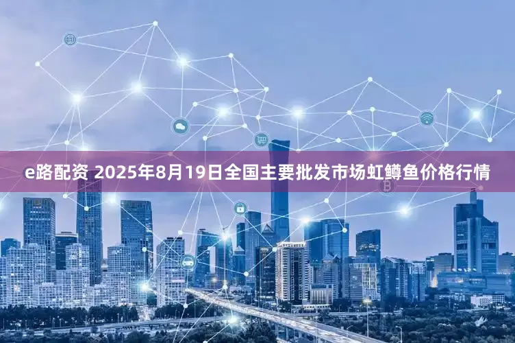 e路配资 2025年8月19日全国主要批发市场虹鳟鱼价格行情