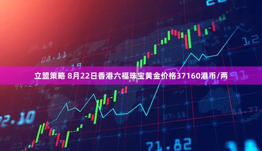 立盟策略 8月22日香港六福珠宝黄金价格37160港币/两