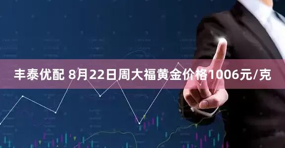 丰泰优配 8月22日周大福黄金价格1006元/克