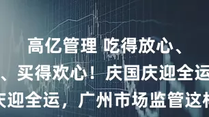 高亿管理 吃得放心、玩得安心、买得欢心！庆国庆迎全运，广州市场监管这样护航
