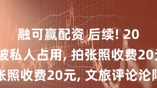 融可赢配资 后续! 20元打卡处被私人占用, 拍张照收费20元, 文旅评论沦陷