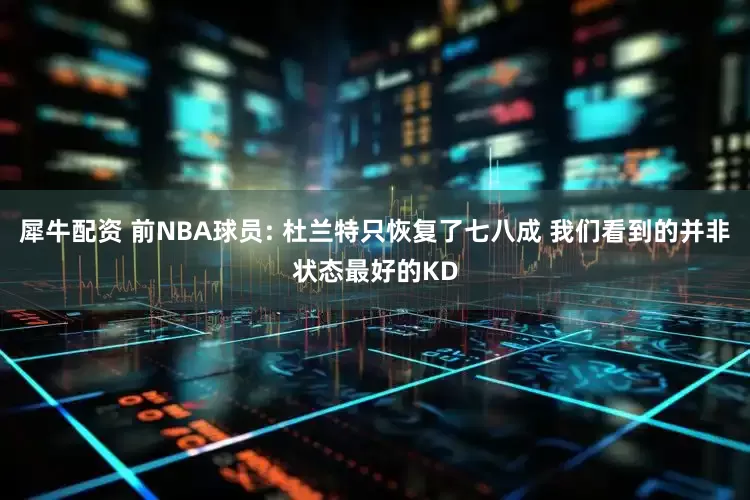犀牛配资 前NBA球员: 杜兰特只恢复了七八成 我们看到的并非状态最好的KD