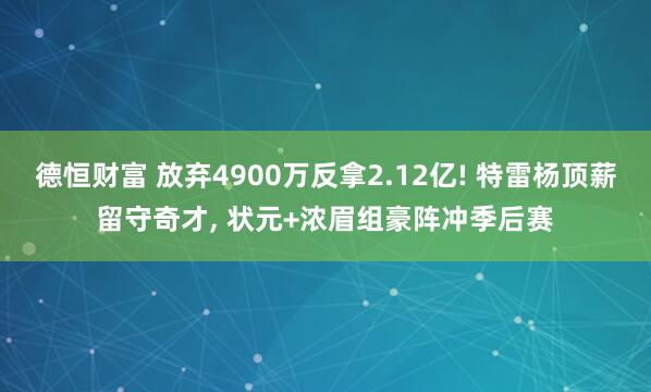 德恒财富 放弃4900万反拿2.12亿! 特雷杨顶薪留守奇才, 状元+浓眉组豪阵冲季后赛
