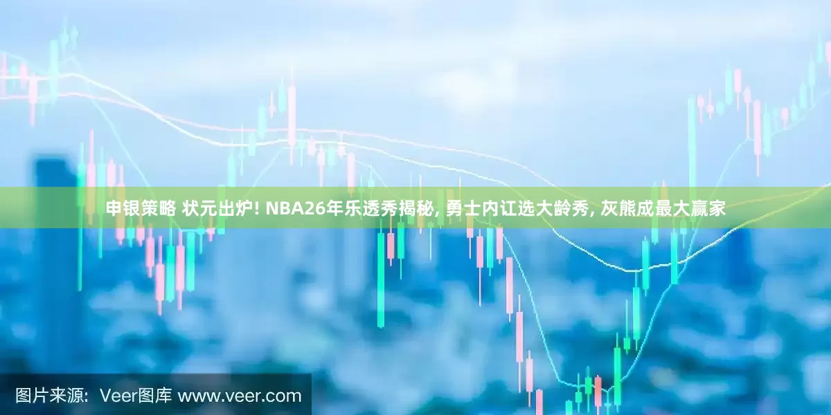申银策略 状元出炉! NBA26年乐透秀揭秘, 勇士内讧选大龄秀, 灰熊成最大赢家