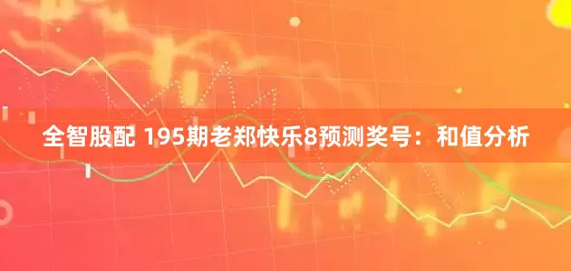 全智股配 195期老郑快乐8预测奖号：和值分析