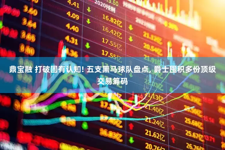 鼎宝融 打破固有认知! 五支黑马球队盘点, 爵士囤积多份顶级交易筹码
